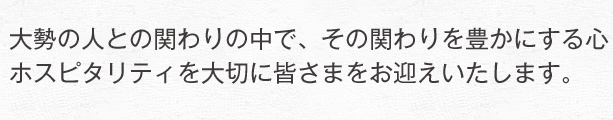 大勢の人との関わりの中で、その関わりを豊かにする心。ホスピタリティを大切に皆さまをお迎えいたします。