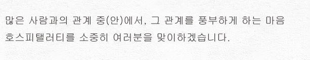 많은 사람과의 관계 중(안)에서, 그 관계를 풍부하게 하는 마음.호스피탤러티를 소중히 여러분을 맞이하겠습니다.